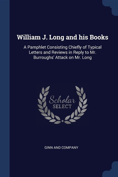 William J. Long and his Books: A Pamphlet Consisting Chiefly of Typical Letters and Reviews in Reply to Mr. Burroughs Attack on Mr. Long (Paperback)