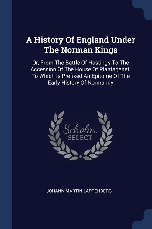 A History Of England Under The Norman Kings: Or, From The Battle Of Hastings To The Accession Of The House Of Plantagenet: To Which Is Prefixed An Epi (Paperback)