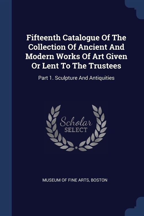 Fifteenth Catalogue Of The Collection Of Ancient And Modern Works Of Art Given Or Lent To The Trustees: Part 1. Sculpture And Antiquities (Paperback)