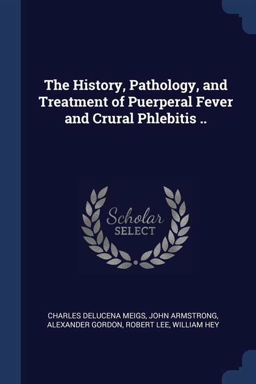 The History, Pathology, and Treatment of Puerperal Fever and Crural Phlebitis .. (Paperback)