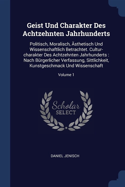 Geist Und Charakter Des Achtzehnten Jahrhunderts: Politisch, Moralisch, 훥thetisch Und Wissenschaftlich Betrachtet. Cultur-charakter Des Achtzehnten J (Paperback)