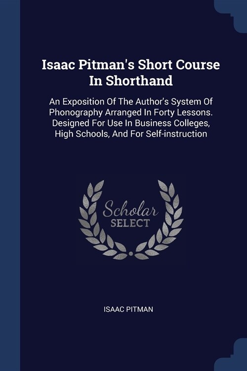 Isaac Pitmans Short Course In Shorthand: An Exposition Of The Authors System Of Phonography Arranged In Forty Lessons. Designed For Use In Business (Paperback)