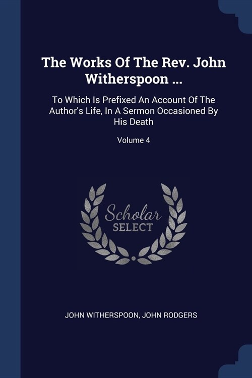 The Works Of The Rev. John Witherspoon ...: To Which Is Prefixed An Account Of The Authors Life, In A Sermon Occasioned By His Death; Volume 4 (Paperback)