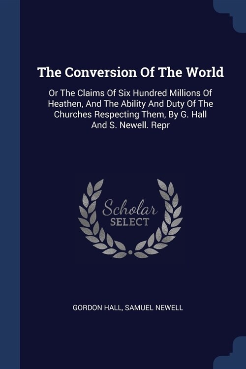 The Conversion Of The World: Or The Claims Of Six Hundred Millions Of Heathen, And The Ability And Duty Of The Churches Respecting Them, By G. Hall (Paperback)