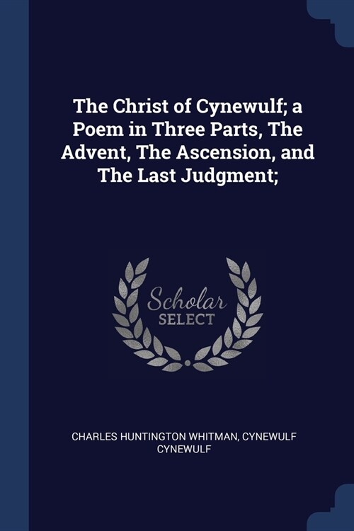 The Christ of Cynewulf; a Poem in Three Parts, The Advent, The Ascension, and The Last Judgment; (Paperback)