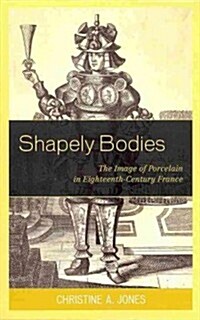 Shapely Bodies: The Image of Porcelain in Eighteenth-Century France (Hardcover)
