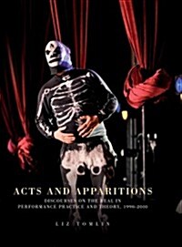 Acts and Apparitions : Discourses on the Real in Performance Practice and Theory, 1990-2010 (Hardcover)