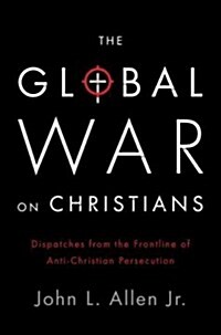 The Global War on Christians: Dispatches from the Front Lines of Anti-Christian Persecution (Hardcover)