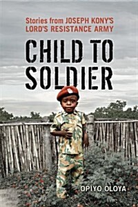 Child to Soldier: Stories from Joseph Konys Lords Resistance Army (Hardcover)