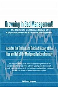 Drowning in Bad Management!: The Obstinate and Odious Nature of Corporate Americas Executive Management (Paperback)