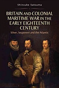Britain and Colonial Maritime War in the Early Eighteenth Century : Silver, Seapower and the Atlantic (Hardcover)