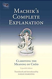 Machiks Complete Explanation: Clarifying the Meaning of Chod, a Complete Explanation of Casting Out the Body as Food (Hardcover)