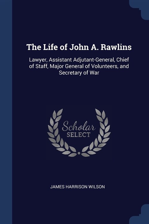 The Life of John A. Rawlins: Lawyer, Assistant Adjutant-General, Chief of Staff, Major General of Volunteers, and Secretary of War (Paperback)