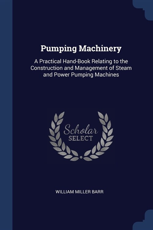 Pumping Machinery: A Practical Hand-Book Relating to the Construction and Management of Steam and Power Pumping Machines (Paperback)