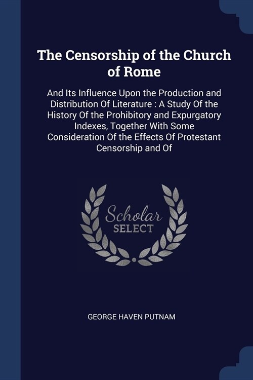 The Censorship of the Church of Rome: And Its Influence Upon the Production and Distribution Of Literature: A Study Of the History Of the Prohibitory (Paperback)
