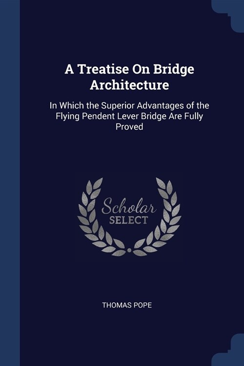 A Treatise On Bridge Architecture: In Which the Superior Advantages of the Flying Pendent Lever Bridge Are Fully Proved (Paperback)