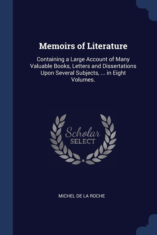 Memoirs of Literature: Containing a Large Account of Many Valuable Books, Letters and Dissertations Upon Several Subjects, ... in Eight Volum (Paperback)