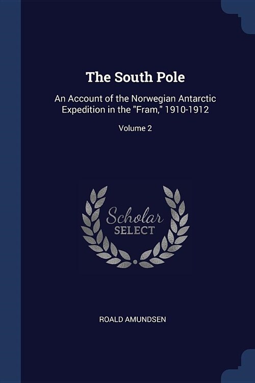 The South Pole: An Account of the Norwegian Antarctic Expedition in the Fram, 1910-1912; Volume 2 (Paperback)