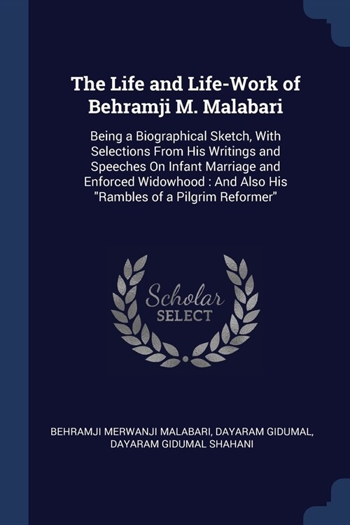 The Life and Life-Work of Behramji M. Malabari: Being a Biographical Sketch, With Selections From His Writings and Speeches On Infant Marriage and Enf (Paperback)