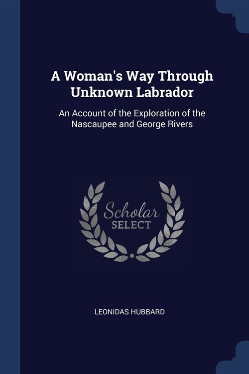 A Womans Way Through Unknown Labrador: An Account of the Exploration of the Nascaupee and George Rivers (Paperback)