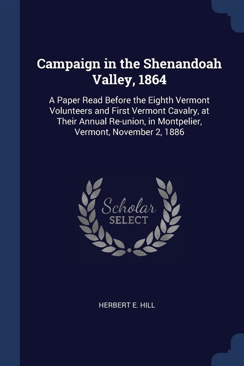 Campaign in the Shenandoah Valley, 1864: A Paper Read Before the Eighth Vermont Volunteers and First Vermont Cavalry, at Their Annual Re-union, in Mon (Paperback)