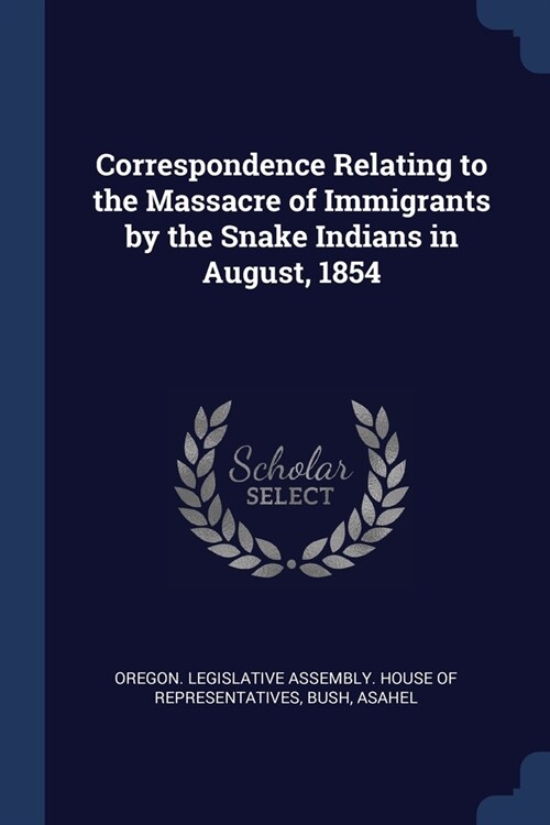Correspondence Relating to the Massacre of Immigrants by the Snake Indians in August, 1854 (Paperback)