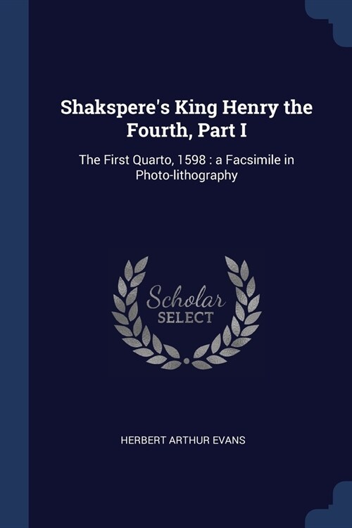 Shaksperes King Henry the Fourth, Part I: The First Quarto, 1598: a Facsimile in Photo-lithography (Paperback)