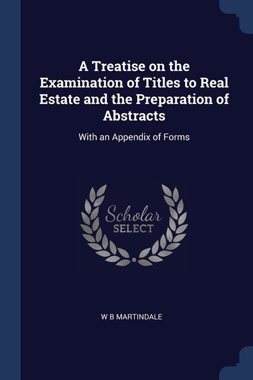 A Treatise on the Examination of Titles to Real Estate and the Preparation of Abstracts: With an Appendix of Forms (Paperback)