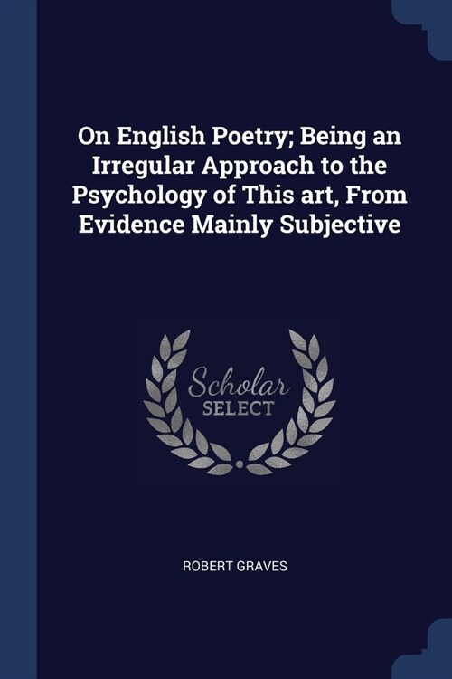 On English Poetry; Being an Irregular Approach to the Psychology of This art, From Evidence Mainly Subjective (Paperback)