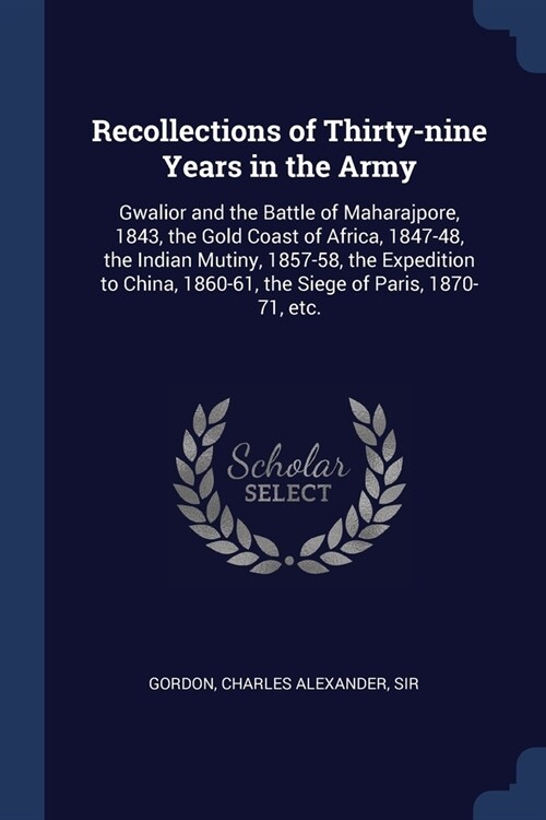 Recollections of Thirty-nine Years in the Army: Gwalior and the Battle of Maharajpore, 1843, the Gold Coast of Africa, 1847-48, the Indian Mutiny, 185 (Paperback)