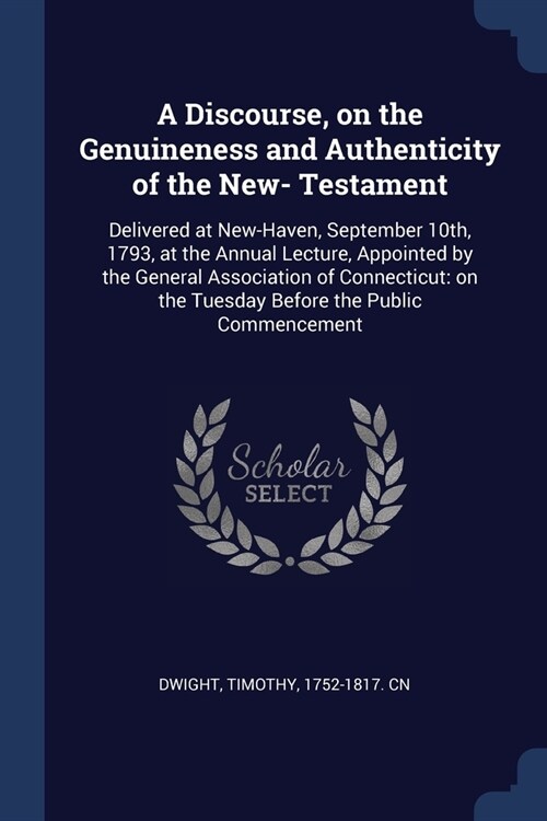 A Discourse, on the Genuineness and Authenticity of the New- Testament: Delivered at New-Haven, September 10th, 1793, at the Annual Lecture, Appointed (Paperback)