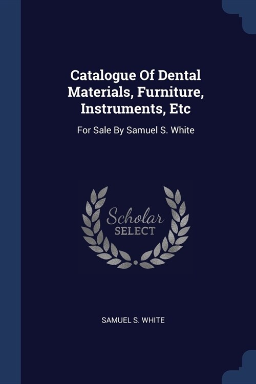 Catalogue Of Dental Materials, Furniture, Instruments, Etc: For Sale By Samuel S. White (Paperback)