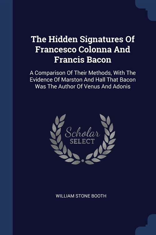 The Hidden Signatures Of Francesco Colonna And Francis Bacon: A Comparison Of Their Methods, With The Evidence Of Marston And Hall That Bacon Was The (Paperback)