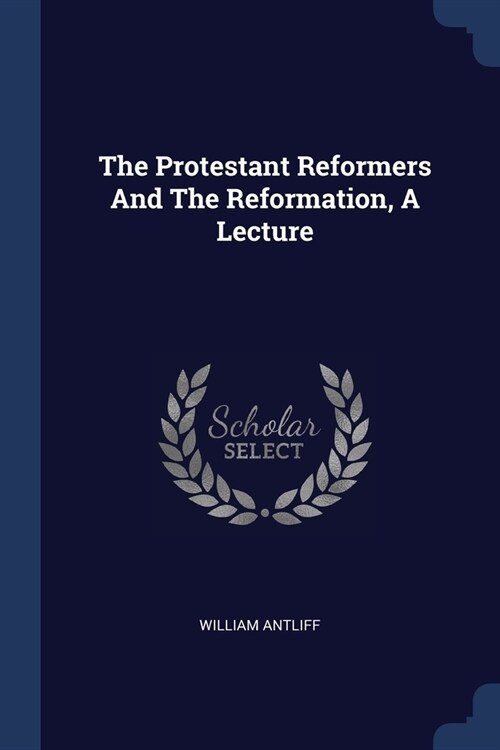 The Protestant Reformers And The Reformation, A Lecture (Paperback)