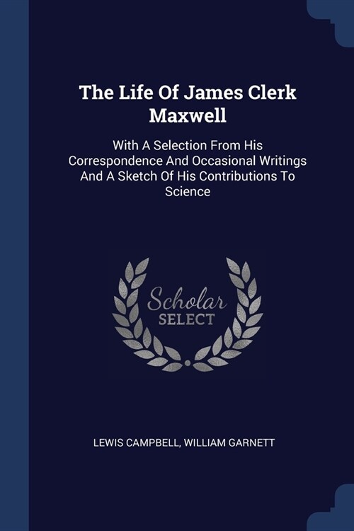 The Life Of James Clerk Maxwell: With A Selection From His Correspondence And Occasional Writings And A Sketch Of His Contributions To Science (Paperback)