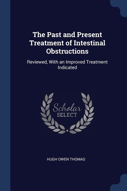 The Past and Present Treatment of Intestinal Obstructions: Reviewed, With an Improved Treatment Indicated (Paperback)