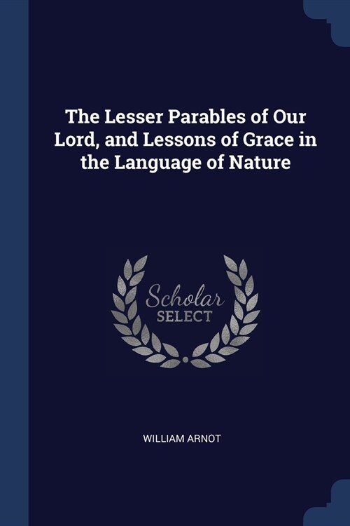 The Lesser Parables of Our Lord, and Lessons of Grace in the Language of Nature (Paperback)