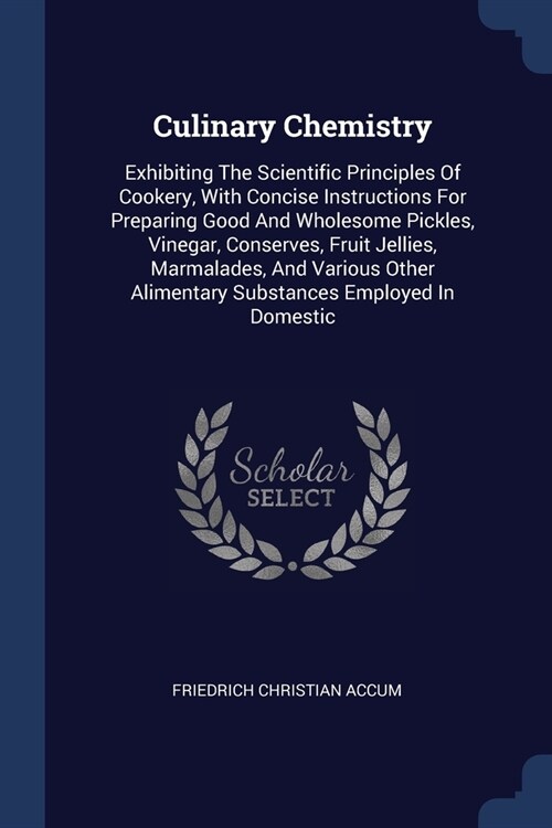 Culinary Chemistry: Exhibiting The Scientific Principles Of Cookery, With Concise Instructions For Preparing Good And Wholesome Pickles, V (Paperback)