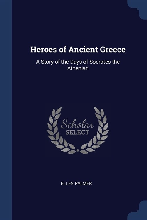 Heroes of Ancient Greece: A Story of the Days of Socrates the Athenian (Paperback)