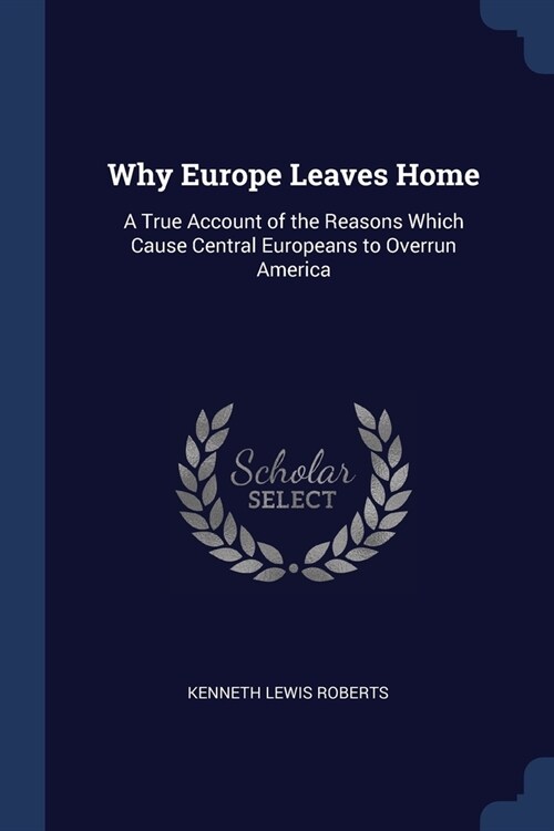 Why Europe Leaves Home: A True Account of the Reasons Which Cause Central Europeans to Overrun America (Paperback)