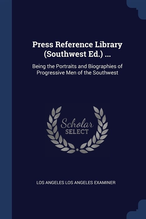 Press Reference Library (Southwest Ed.) ...: Being the Portraits and Biographies of Progressive Men of the Southwest (Paperback)