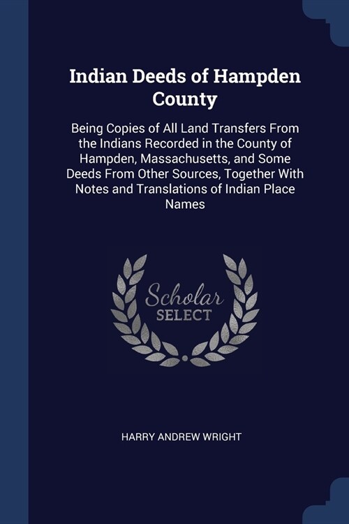 Indian Deeds of Hampden County: Being Copies of All Land Transfers From the Indians Recorded in the County of Hampden, Massachusetts, and Some Deeds F (Paperback)