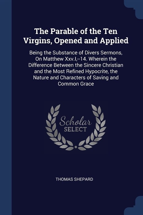 The Parable of the Ten Virgins, Opened and Applied: Being the Substance of Divers Sermons, On Matthew Xxv.I, --14. Wherein the Difference Between the (Paperback)