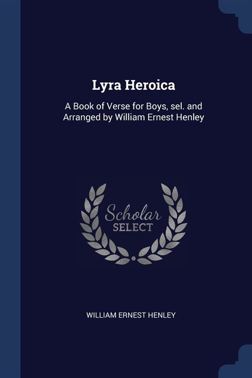 Lyra Heroica: A Book of Verse for Boys, sel. and Arranged by William Ernest Henley (Paperback)