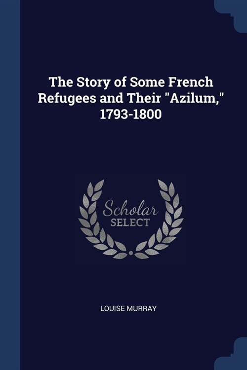 The Story of Some French Refugees and Their Azilum, 1793-1800 (Paperback)