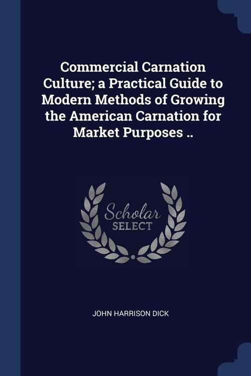 Commercial Carnation Culture; a Practical Guide to Modern Methods of Growing the American Carnation for Market Purposes .. (Paperback)