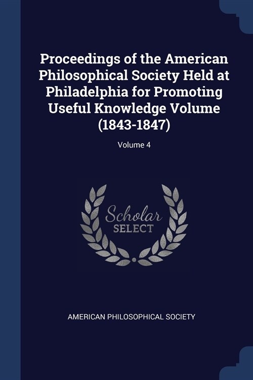 Proceedings of the American Philosophical Society Held at Philadelphia for Promoting Useful Knowledge Volume (1843-1847); Volume 4 (Paperback)