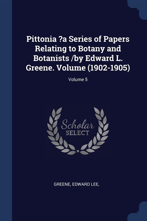 Pittonia ?a Series of Papers Relating to Botany and Botanists /by Edward L. Greene. Volume (1902-1905); Volume 5 (Paperback)
