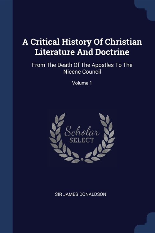 A Critical History Of Christian Literature And Doctrine: From The Death Of The Apostles To The Nicene Council; Volume 1 (Paperback)