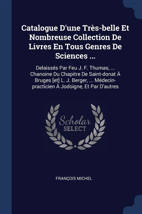 Catalogue Dune Tr?-belle Et Nombreuse Collection De Livres En Tous Genres De Sciences ...: Delaiss? Par Feu J. F. Thumas, ... Chanoine Du Chapitre (Paperback)